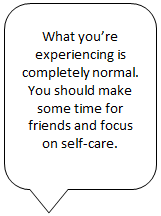 What you're experiencing is completely normal. You should make some time for friends and focus on self-care.